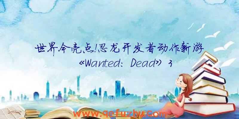 世界今亮点！忍龙开发者动作新游《Wanted: